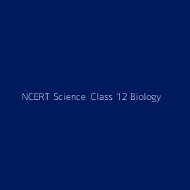 NCERT Science  Class 12 Biology